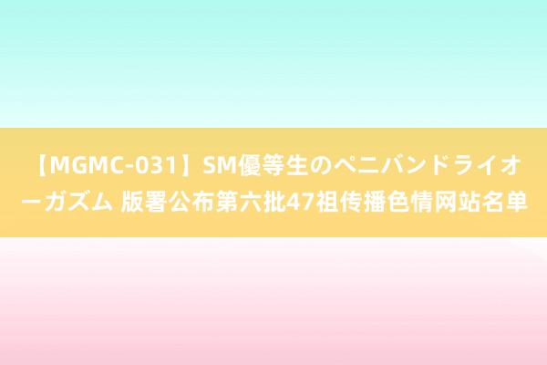 【MGMC-031】SM優等生のペニバンドライオーガズム 版署公布第六批47祖传播色情网站名单