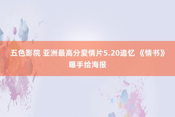 五色影院 亚洲最高分爱情片5.20追忆 《情书》曝手绘海报