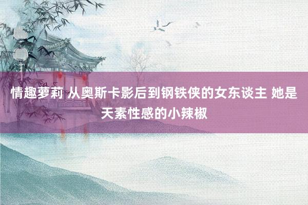 情趣萝莉 从奥斯卡影后到钢铁侠的女东谈主 她是天素性感的小辣椒