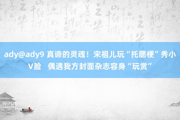 ady@ady9 真谛的灵魂！宋祖儿玩“托腮梗”秀小V脸   偶遇我方封面杂志容身“玩赏”
