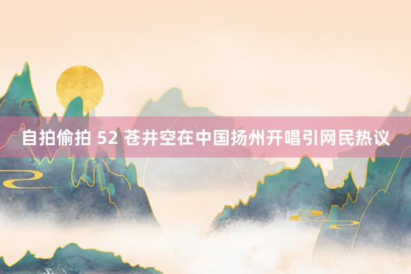 自拍偷拍 52 苍井空在中国扬州开唱引网民热议