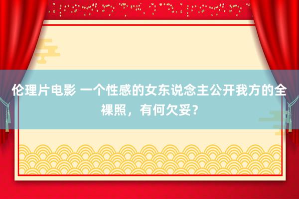 伦理片电影 一个性感的女东说念主公开我方的全裸照，有何欠妥？
