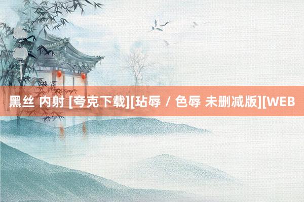 黑丝 内射 [夸克下载][玷辱 / 色辱 未删减版][WEB