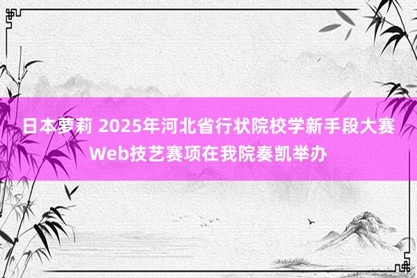 日本萝莉 2025年河北省行状院校学新手段大赛Web技艺赛项在我院奏凯举办
