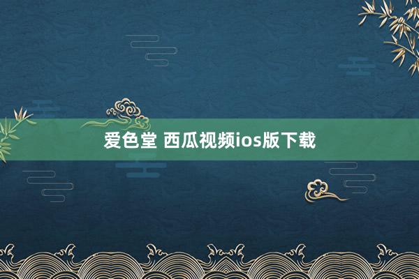 爱色堂 西瓜视频ios版下载