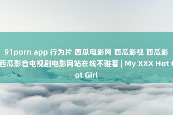 91porn app 行为片 西瓜电影网 西瓜影视 西瓜影院 西瓜影音电视剧电影网站在线不雅看 | My XXX Hot Girl