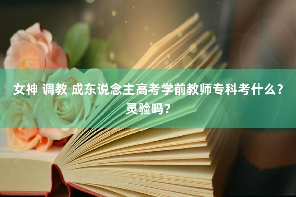 女神 调教 成东说念主高考学前教师专科考什么？灵验吗？