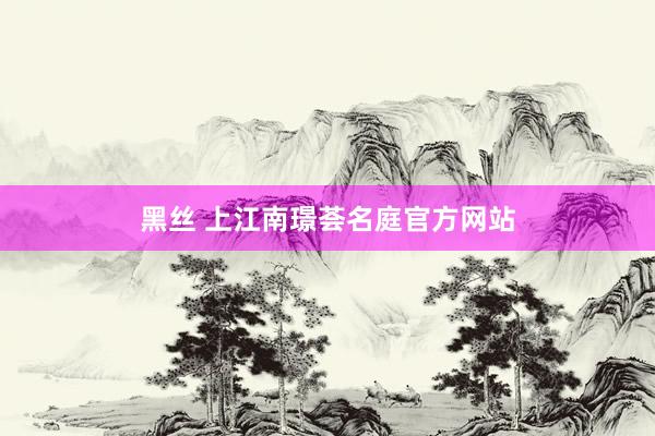 黑丝 上江南璟荟名庭官方网站