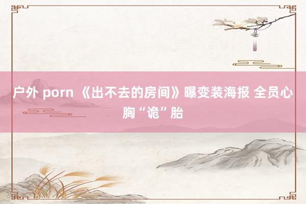 户外 porn 《出不去的房间》曝变装海报 全员心胸“诡”胎