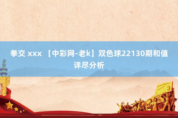 拳交 xxx 【中彩网-老k】双色球22130期和值详尽分析