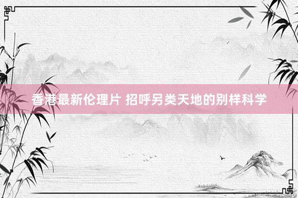香港最新伦理片 招呼另类天地的别样科学