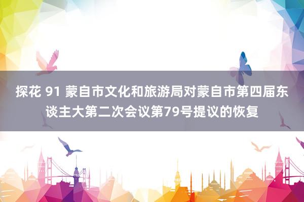 探花 91 蒙自市文化和旅游局对蒙自市第四届东谈主大第二次会议第79号提议的恢复