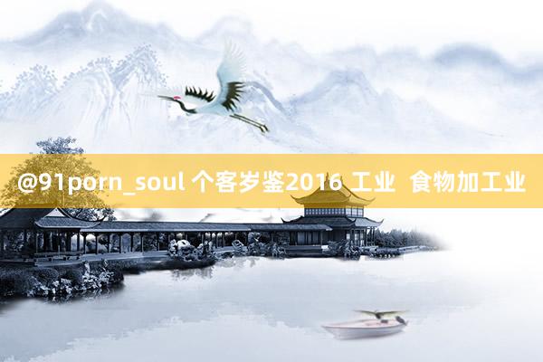 @91porn_soul 个客岁鉴2016 工业  食物加工业