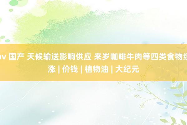 av 国产 天候输送影响供应 来岁咖啡牛肉等四类食物续涨 | 价钱 | 植物油 | 大纪元