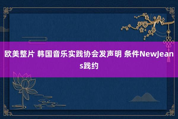欧美整片 韩国音乐实践协会发声明 条件NewJeans践约