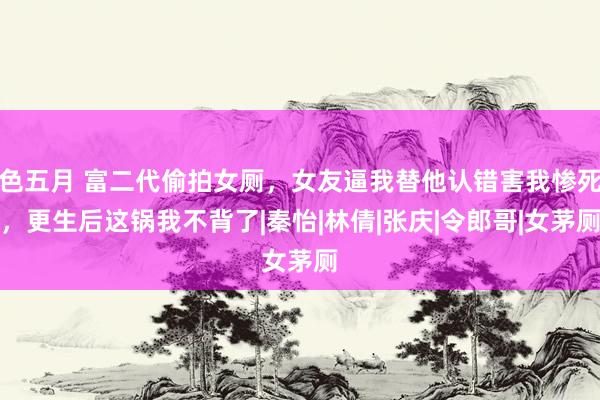 色五月 富二代偷拍女厕，女友逼我替他认错害我惨死，更生后这锅我不背了|秦怡|林倩|张庆|令郎哥|女茅厕