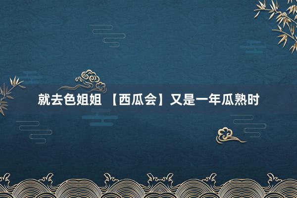 就去色姐姐 【西瓜会】又是一年瓜熟时