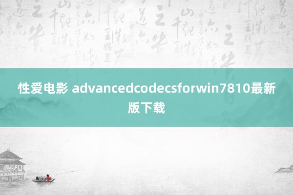 性爱电影 advancedcodecsforwin7810最新版下载