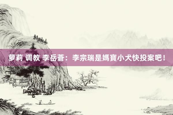 萝莉 调教 李岳蒼：李宗瑞是媽寶　小犬快投案吧！