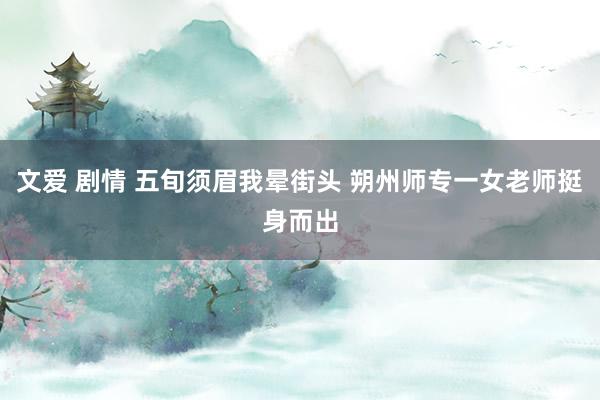 文爱 剧情 五旬须眉我晕街头 朔州师专一女老师挺身而出