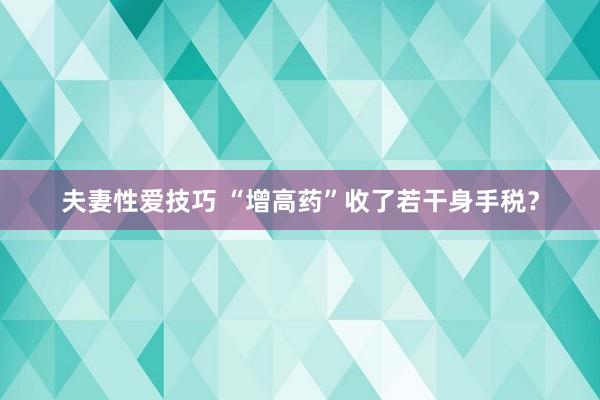 夫妻性爱技巧 “增高药”收了若干身手税？