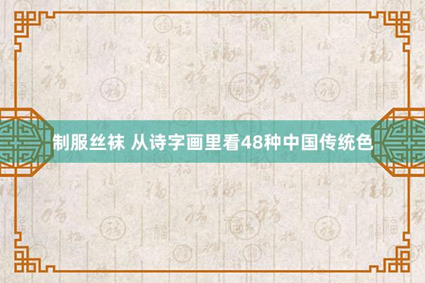 制服丝袜 从诗字画里看48种中国传统色