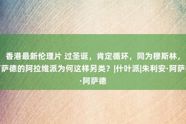 香港最新伦理片 过圣诞，肯定循环，同为穆斯林，阿萨德的阿拉维派为何这样另类？|什叶派|朱利安·阿萨德