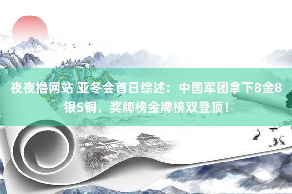 夜夜撸网站 亚冬会首日综述：中国军团拿下8金8银5铜，奖牌榜金牌榜双登顶！