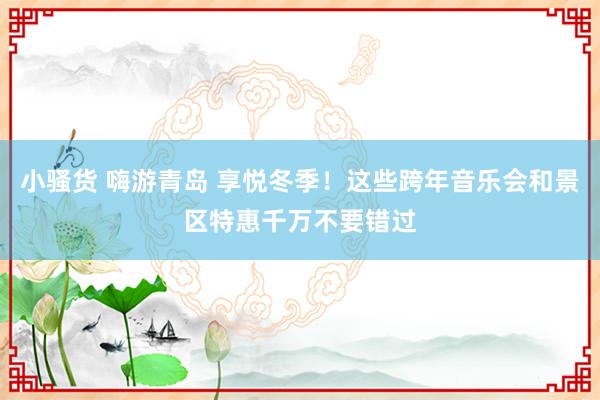 小骚货 嗨游青岛 享悦冬季！这些跨年音乐会和景区特惠千万不要错过