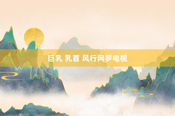 巨乳 乳首 风行网罗电视