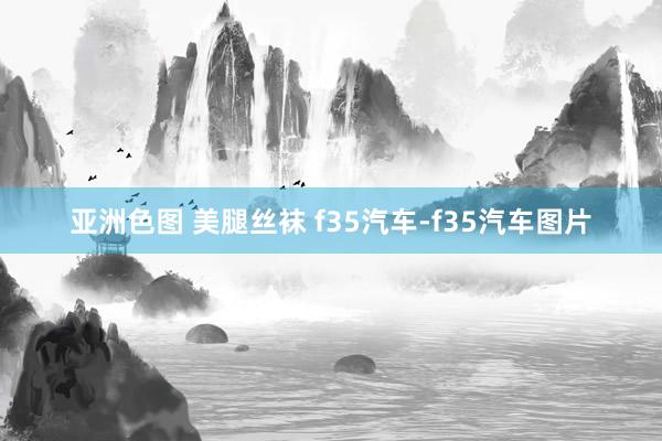 亚洲色图 美腿丝袜 f35汽车-f35汽车图片