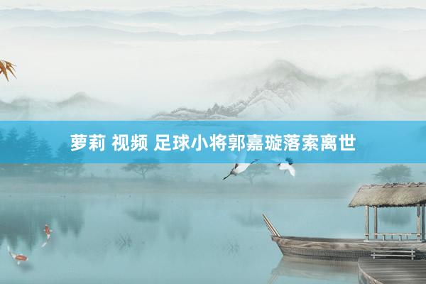 萝莉 视频 足球小将郭嘉璇落索离世