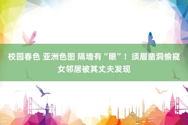 校园春色 亚洲色图 隔墙有“眼”！须眉凿洞偷窥女邻居被其丈夫发现