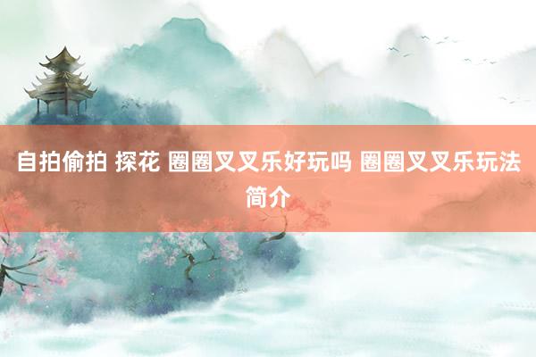 自拍偷拍 探花 圈圈叉叉乐好玩吗 圈圈叉叉乐玩法简介