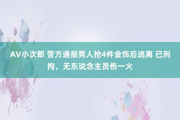 AV小次郎 警方通报男人抢4件金饰后逃离 已刑拘，无东说念主员伤一火