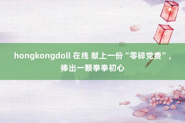hongkongdoll 在线 献上一份“零碎党费”，捧出一颗拳拳初心