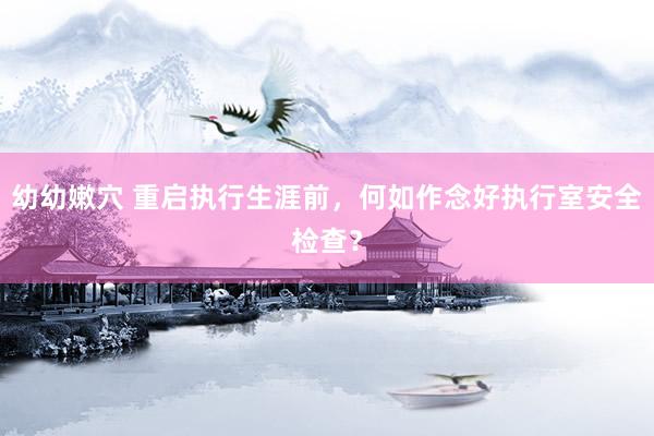 幼幼嫩穴 重启执行生涯前，何如作念好执行室安全检查？