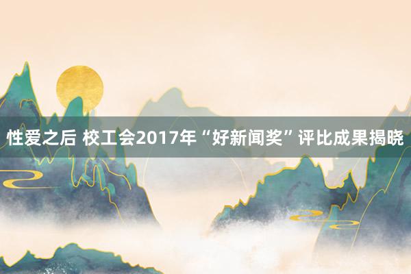 性爱之后 校工会2017年“好新闻奖”评比成果揭晓