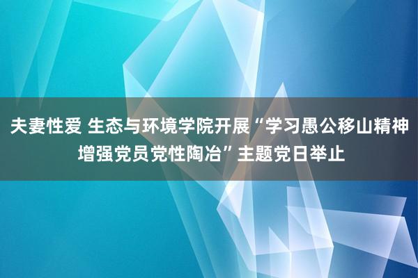 夫妻性爱 生态与环境学院开展“学习愚公移山精神 增强党员党性陶冶”主题党日举止