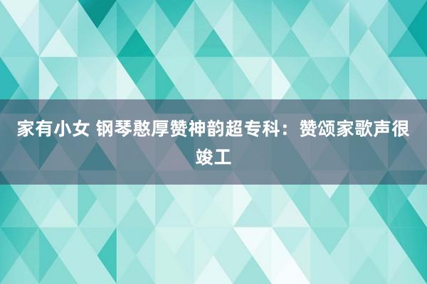 家有小女 钢琴憨厚赞神韵超专科：赞颂家歌声很竣工