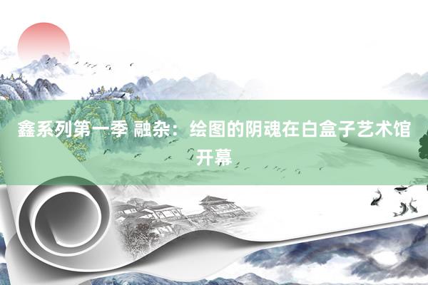 鑫系列第一季 融杂：绘图的阴魂在白盒子艺术馆开幕