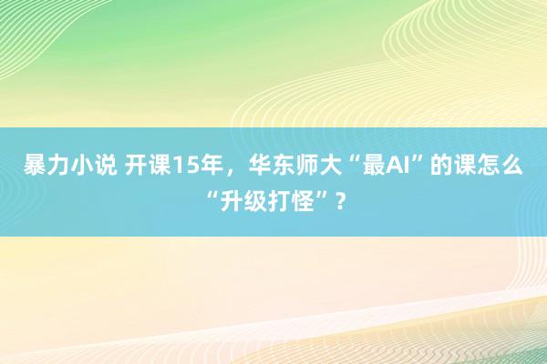 暴力小说 开课15年，华东师大“最AI”的课怎么“升级打怪”？