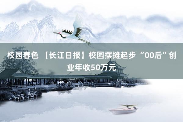 校园春色 【长江日报】校园摆摊起步 “00后”创业年收50万元