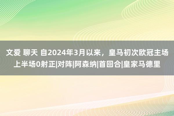 文爱 聊天 自2024年3月以来，皇马初次欧冠主场上半场0射正|对阵|阿森纳|首回合|皇家马德里