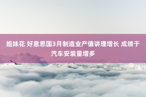姐妹花 好意思国3月制造业产值讲理增长 成绩于汽车安装量增多