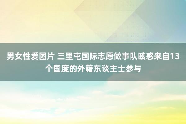 男女性爱图片 三里屯国际志愿做事队眩惑来自13个国度的外籍东谈主士参与
