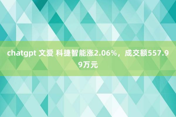 chatgpt 文爱 科捷智能涨2.06%，成交额557.99万元