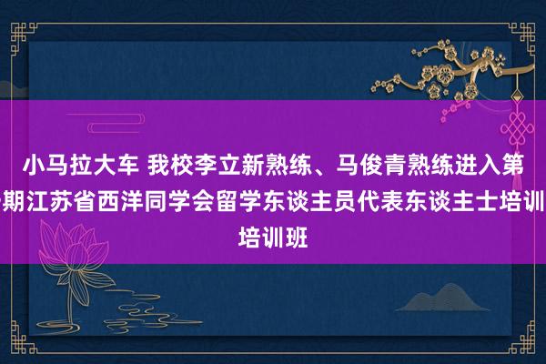 小马拉大车 我校李立新熟练、马俊青熟练进入第一期江苏省西洋同学会留学东谈主员代表东谈主士培训班