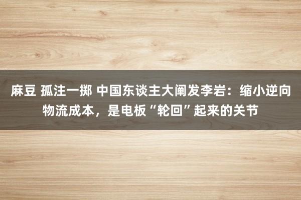 麻豆 孤注一掷 中国东谈主大阐发李岩：缩小逆向物流成本，是电板“轮回”起来的关节