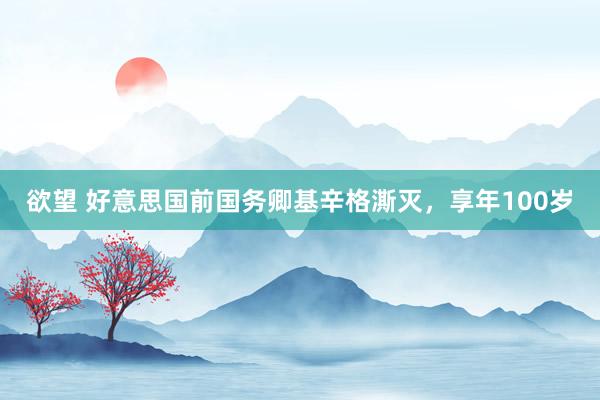 欲望 好意思国前国务卿基辛格澌灭，享年100岁